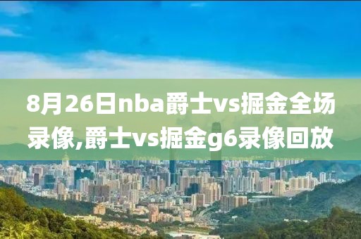 8月26日nba爵士vs掘金全场录像,爵士vs掘金g6录像回放