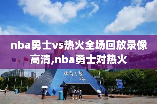 nba勇士vs热火全场回放录像高清,nba勇士对热火