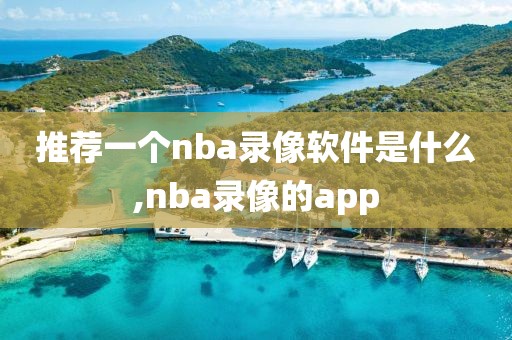 推荐一个nba录像软件是什么,nba录像的app