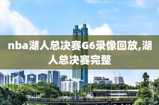 nba湖人总决赛G6录像回放,湖人总决赛完整