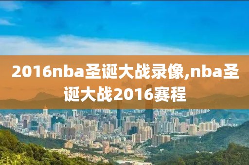 2016nba圣诞大战录像,nba圣诞大战2016赛程