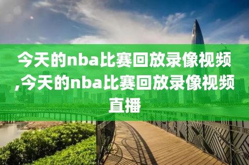 今天的nba比赛回放录像视频,今天的nba比赛回放录像视频直播