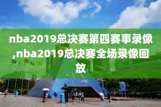 nba2019总决赛第四赛事录像,nba2019总决赛全场录像回放
