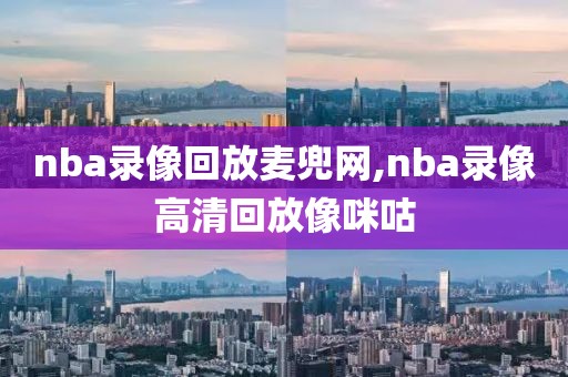 nba录像回放麦兜网,nba录像高清回放像咪咕