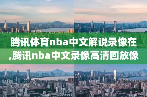 腾讯体育nba中文解说录像在,腾讯nba中文录像高清回放像