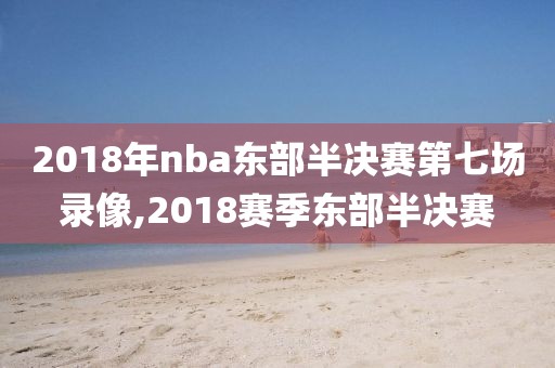 2018年nba东部半决赛第七场录像,2018赛季东部半决赛