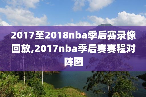 2017至2018nba季后赛录像回放,2017nba季后赛赛程对阵图