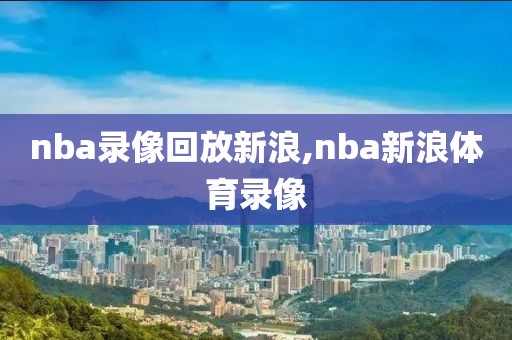 nba录像回放新浪,nba新浪体育录像