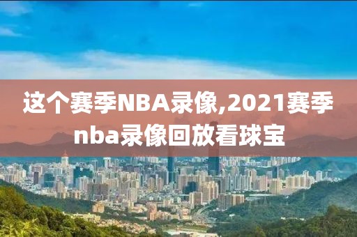 这个赛季NBA录像,2021赛季nba录像回放看球宝