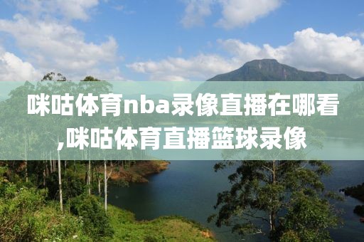咪咕体育nba录像直播在哪看,咪咕体育直播篮球录像