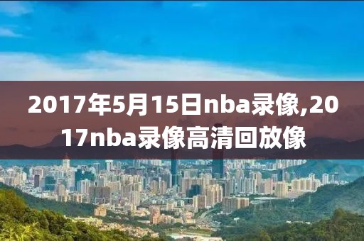 2017年5月15日nba录像,2017nba录像高清回放像