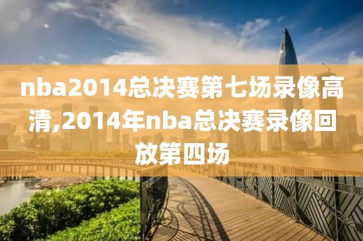 nba2014总决赛第七场录像高清,2014年nba总决赛录像回放第四场