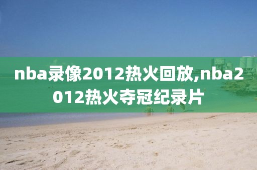 nba录像2012热火回放,nba2012热火夺冠纪录片