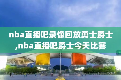 nba直播吧录像回放勇士爵士,nba直播吧爵士今天比赛