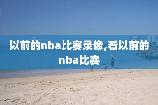 以前的nba比赛录像,看以前的nba比赛