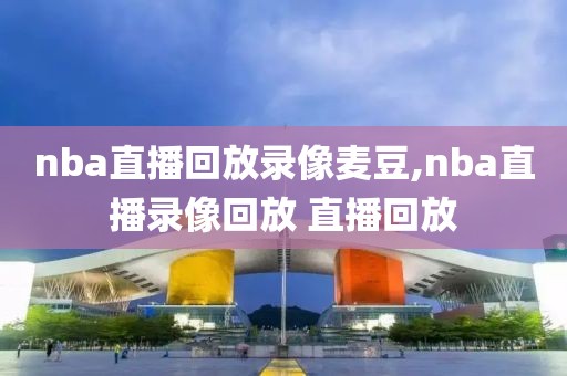 nba直播回放录像麦豆,nba直播录像回放 直播回放