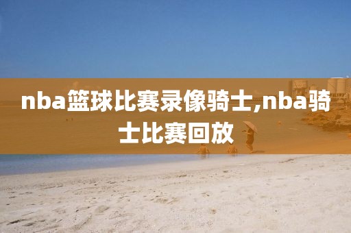 nba篮球比赛录像骑士,nba骑士比赛回放