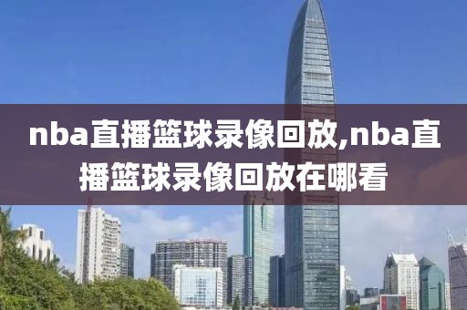 nba直播篮球录像回放,nba直播篮球录像回放在哪看