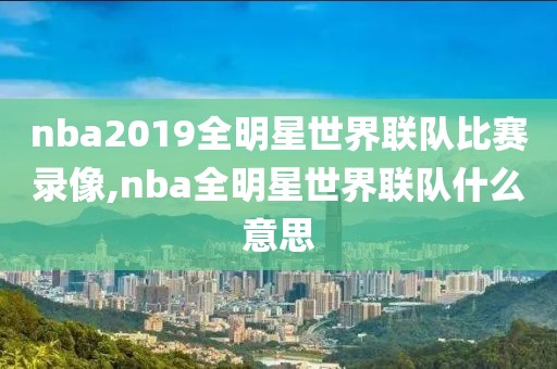 nba2019全明星世界联队比赛录像,nba全明星世界联队什么意思