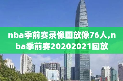 nba季前赛录像回放像76人,nba季前赛20202021回放