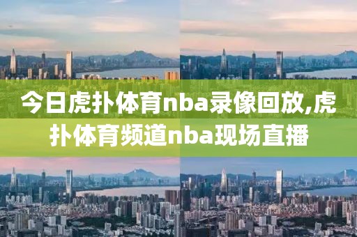 今日虎扑体育nba录像回放,虎扑体育频道nba现场直播