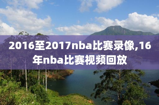 2016至2017nba比赛录像,16年nba比赛视频回放