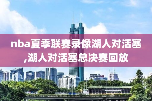 nba夏季联赛录像湖人对活塞,湖人对活塞总决赛回放