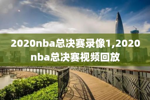 2020nba总决赛录像1,2020nba总决赛视频回放