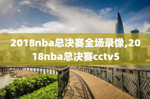 2018nba总决赛全场录像,2018nba总决赛cctv5
