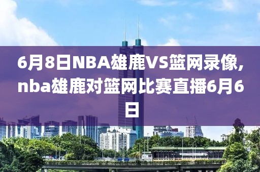 6月8日NBA雄鹿VS篮网录像,nba雄鹿对篮网比赛直播6月6日