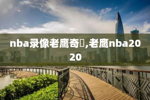 nba录像老鹰奇祡,老鹰nba2020