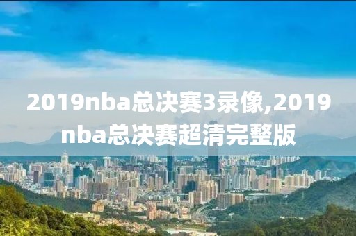 2019nba总决赛3录像,2019nba总决赛超清完整版