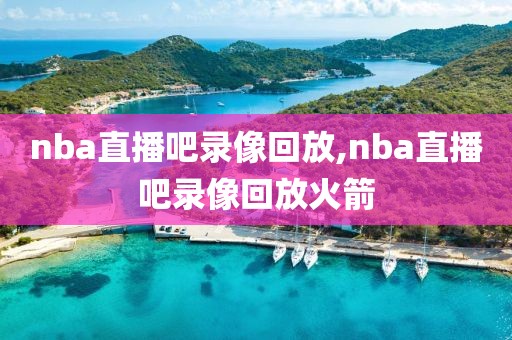 nba直播吧录像回放,nba直播吧录像回放火箭