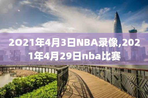 2O21年4月3日NBA录像,2021年4月29日nba比赛