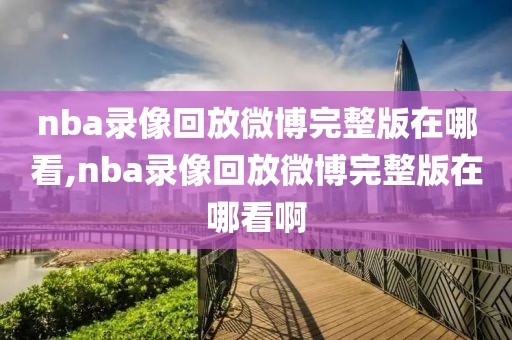 nba录像回放微博完整版在哪看,nba录像回放微博完整版在哪看啊