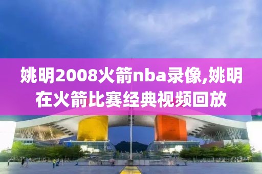 姚明2008火箭nba录像,姚明在火箭比赛经典视频回放