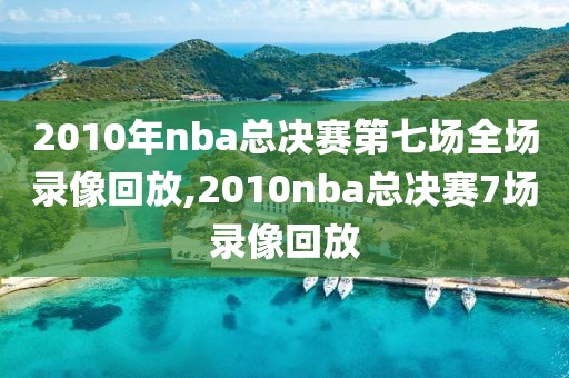 2010年nba总决赛第七场全场录像回放,2010nba总决赛7场录像回放