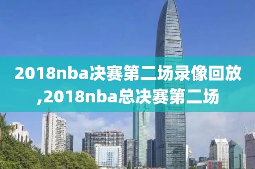 2018nba决赛第二场录像回放,2018nba总决赛第二场