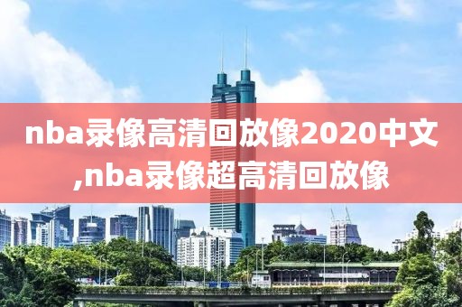 nba录像高清回放像2020中文,nba录像超高清回放像
