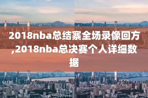 2018nba总结寨全场录像回方,2018nba总决赛个人详细数据