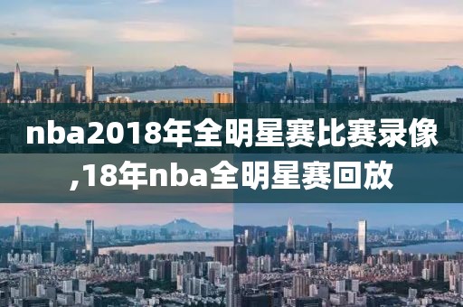 nba2018年全明星赛比赛录像,18年nba全明星赛回放
