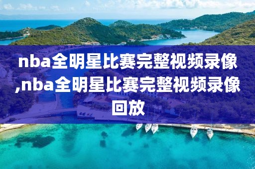 nba全明星比赛完整视频录像,nba全明星比赛完整视频录像回放