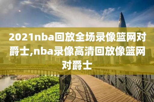 2021nba回放全场录像篮网对爵士,nba录像高清回放像篮网对爵士