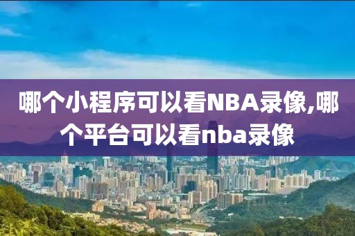 哪个小程序可以看NBA录像,哪个平台可以看nba录像