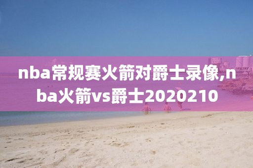 nba常规赛火箭对爵士录像,nba火箭vs爵士2020210
