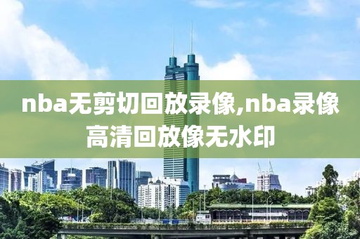 nba无剪切回放录像,nba录像高清回放像无水印