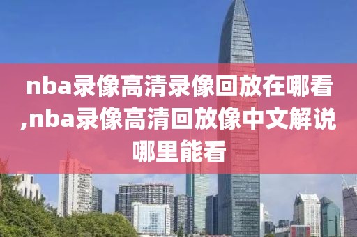 nba录像高清录像回放在哪看,nba录像高清回放像中文解说哪里能看