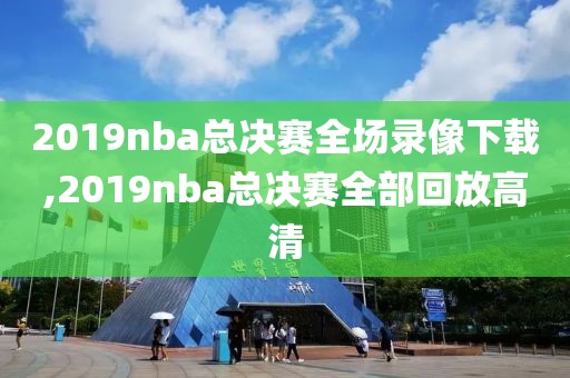 2019nba总决赛全场录像下载,2019nba总决赛全部回放高清
