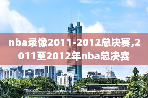nba录像2011-2012总决赛,2011至2012年nba总决赛