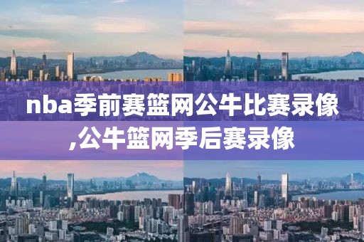 nba季前赛篮网公牛比赛录像,公牛篮网季后赛录像